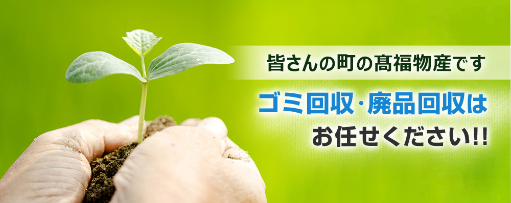 皆さんの町の髙福物産です、ゴミ回収・廃品回収はお任せください!!